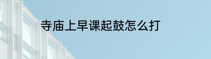 寺庙上早课起鼓怎么打