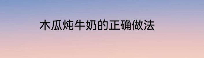 木瓜炖牛奶的正确做法