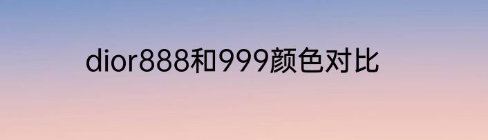 dior888和999颜色对比