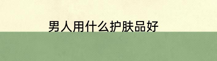 男人用什么护肤品好