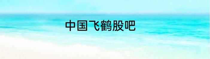 中国飞鹤股吧