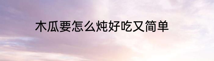 木瓜要怎么炖好吃又简单