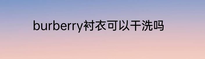 burberry衬衣可以干洗吗