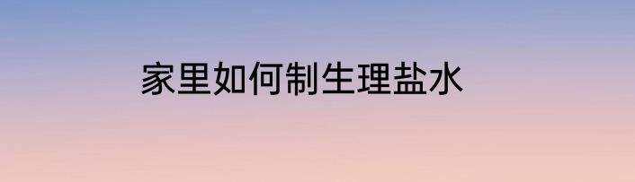 家里如何制生理盐水