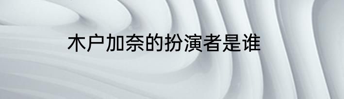 木户加奈的扮演者是谁