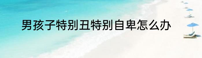 男孩子特别丑特别自卑怎么办