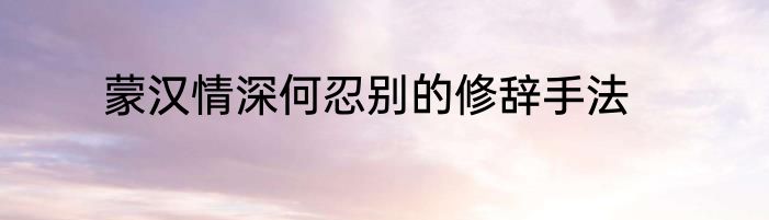 蒙汉情深何忍别的修辞手法