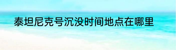 泰坦尼克号沉没时间地点在哪里