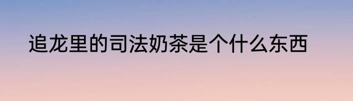 追龙里的司法奶茶是个什么东西
