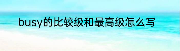 busy的比较级和最高级怎么写
