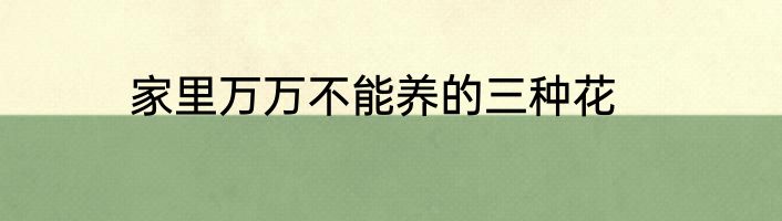 家里万万不能养的三种花