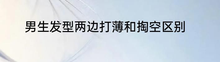 男生发型两边打薄和掏空区别