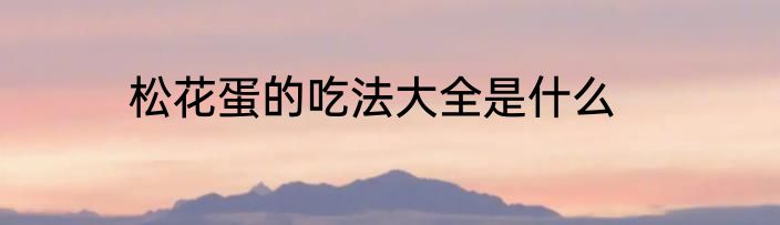 松花蛋的吃法大全是什么