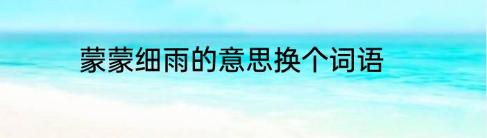 蒙蒙细雨的意思换个词语