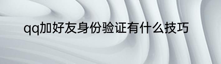 qq加好友身份验证有什么技巧
