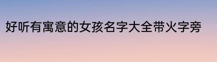 好听有寓意的女孩名字大全带火字旁