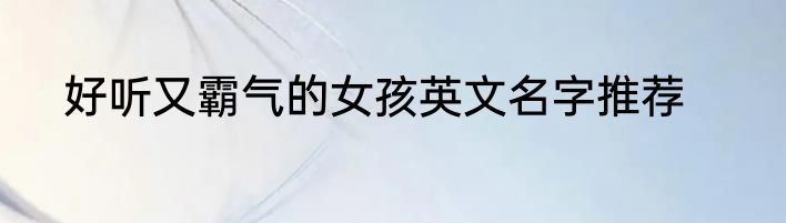 好听又霸气的女孩英文名字推荐