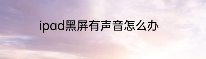 ipad黑屏有声音怎么办