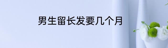男生留长发要几个月