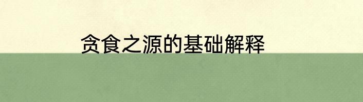 贪食之源的基础解释