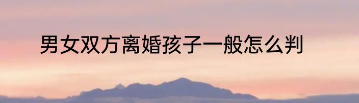 男女双方离婚孩子一般怎么判