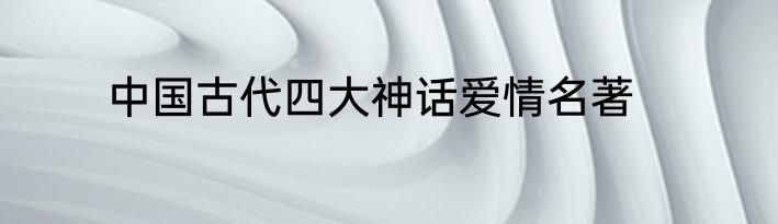 中国古代四大神话爱情名著
