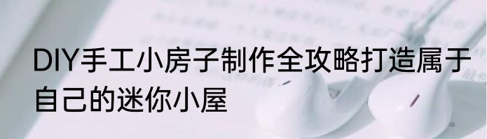 DIY手工小房子制作全攻略打造属于自己的迷你小屋