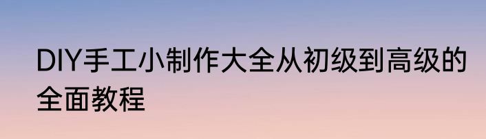 DIY手工小制作大全从初级到高级的全面教程