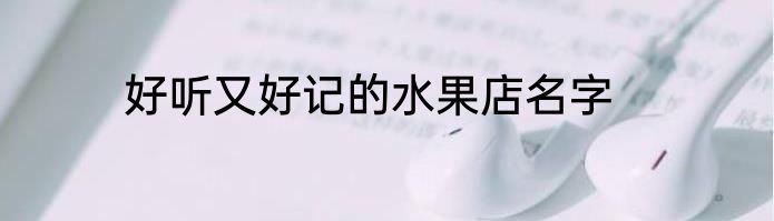好听又好记的水果店名字
