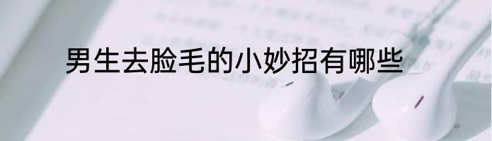 男生去脸毛的小妙招有哪些