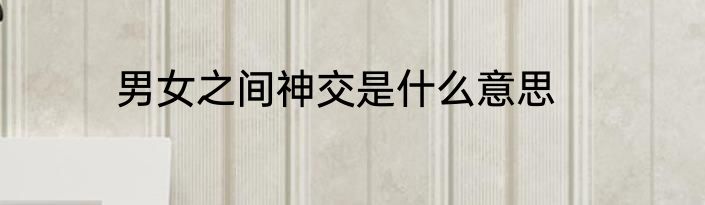 男女之间神交是什么意思