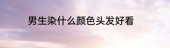 男生染什么颜色头发好看