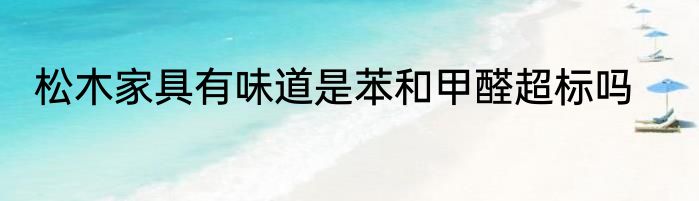 松木家具有味道是苯和甲醛超标吗