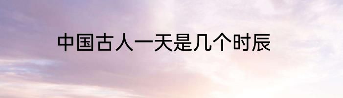 中国古人一天是几个时辰