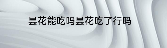 昙花能吃吗昙花吃了行吗
