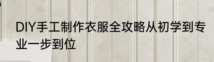 DIY手工制作衣服全攻略从初学到专业一步到位