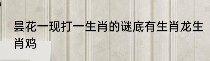 昙花一现打一生肖的谜底有生肖龙生肖鸡