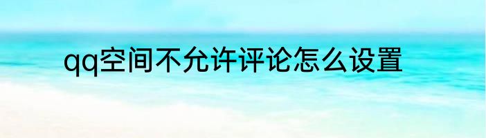 qq空间不允许评论怎么设置