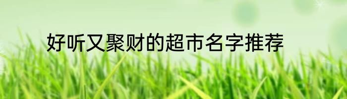 好听又聚财的超市名字推荐