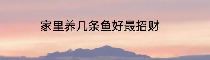 家里养几条鱼好最招财