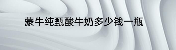 蒙牛纯甄酸牛奶多少钱一瓶