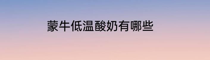 蒙牛低温酸奶有哪些