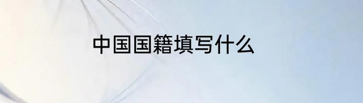 中国国籍填写什么