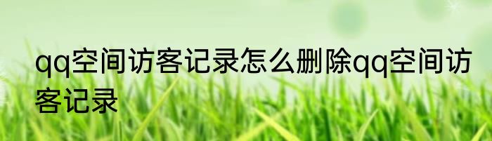 qq空间访客记录怎么删除qq空间访客记录