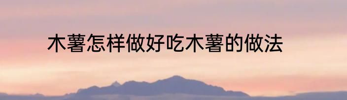木薯怎样做好吃木薯的做法