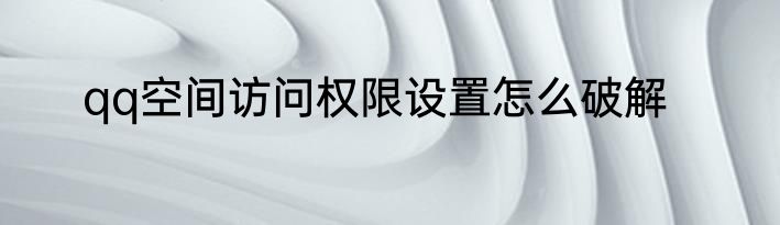 qq空间访问权限设置怎么破解