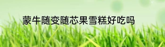 蒙牛随变随芯果雪糕好吃吗