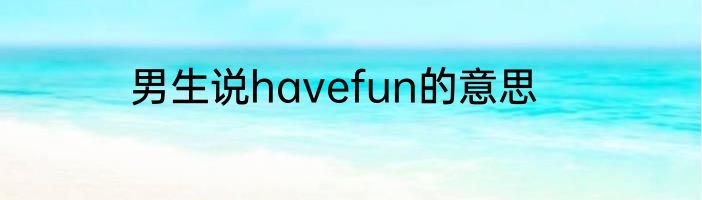 男生说havefun的意思