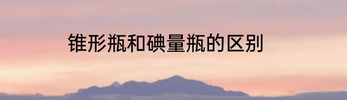 锥形瓶和碘量瓶的区别