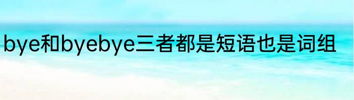 bye和byebye三者都是短语也是词组